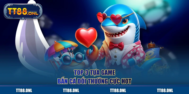 Top 3 tựa game bắn cá đổi thưởng cực hot